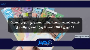فرصة ذهبية: سعر الريال السعودي اليوم السبت 19 أبريل 2025 للمسافرين للعمرة والعمل
